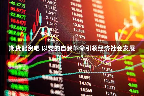期货配资吧 以党的自我革命引领经济社会发展