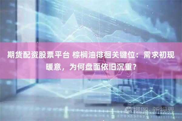 期货配资股票平台 棕榈油徘徊关键位：需求初现暖意，为何盘面依旧沉重？