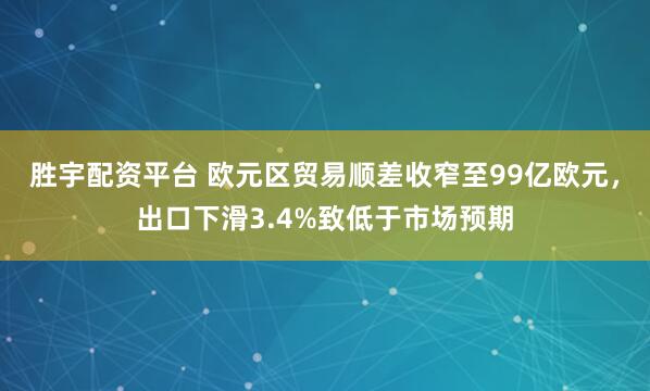 胜宇配资平台 欧元区贸易顺差收窄至99亿欧元，出口下滑3.4%致低于市场预期