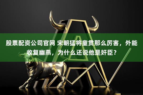 股票配资公司官网 宋朝猛将童贯那么厉害，外能收复幽燕，为什么还说他是奸臣？