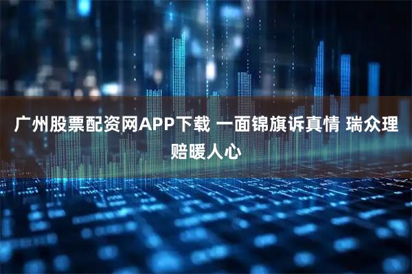 广州股票配资网APP下载 一面锦旗诉真情 瑞众理赔暖人心