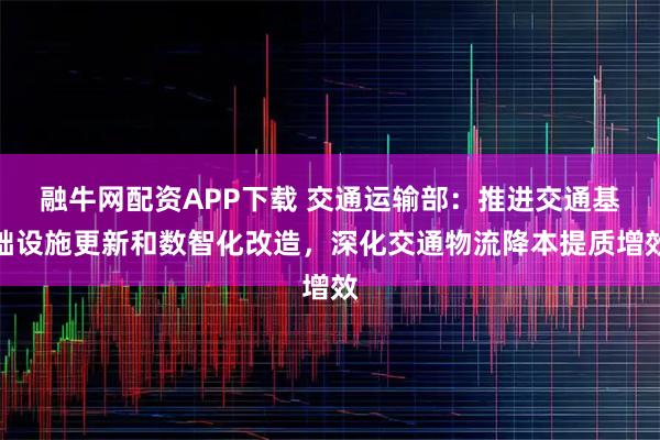 融牛网配资APP下载 交通运输部：推进交通基础设施更新和数智化改造，深化交通物流降本提质增效