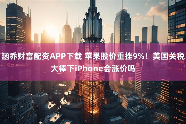 涵乔财富配资APP下载 苹果股价重挫9%！美国关税大棒下iPhone会涨价吗