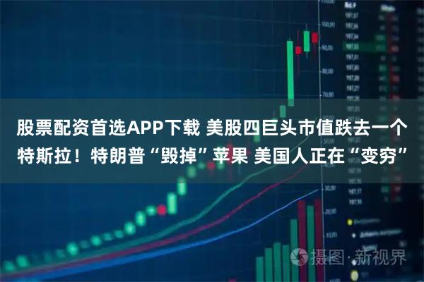 股票配资首选APP下载 美股四巨头市值跌去一个特斯拉！特朗普“毁掉”苹果 美国人正在“变穷”