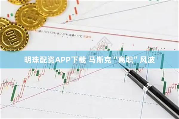 明珠配资APP下载 马斯克“离职”风波
