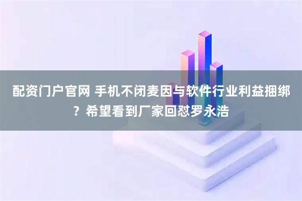 配资门户官网 手机不闭麦因与软件行业利益捆绑？希望看到厂家回怼罗永浩