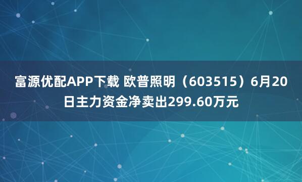 富源优配APP下载 欧普照明（603515）6月20日主力资金净卖出299.60万元