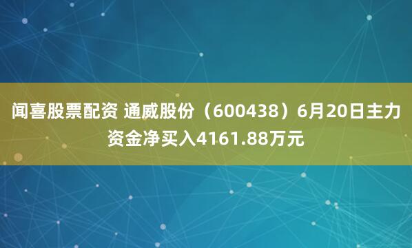 闻喜股票配资 通威股份（600438）6月20日主力资金净买入4161.88万元