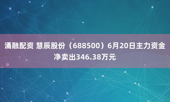 涌融配资 慧辰股份（688500）6月20日主力资金净卖出346.38万元