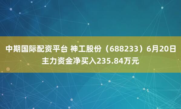 中期国际配资平台 神工股份（688233）6月20日主力资金净买入235.84万元
