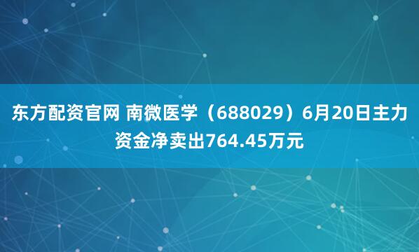 东方配资官网 南微医学（688029）6月20日主力资金净卖出764.45万元