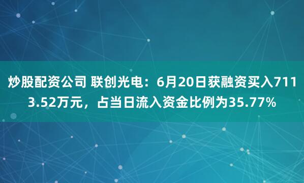 炒股配资公司 联创光电：6月20日获融资买入7113.52万元，占当日流入资金比例为35.77%