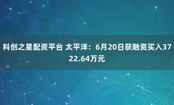 科创之星配资平台 太平洋：6月20日获融资买入3722.64万元
