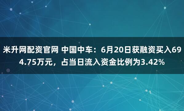 米升网配资官网 中国中车：6月20日获融资买入694.75万元，占当日流入资金比例为3.42%
