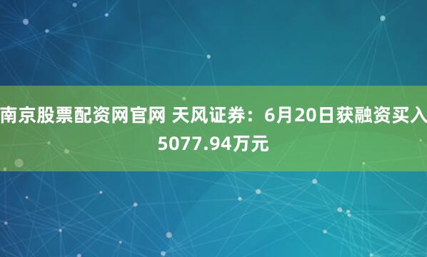 南京股票配资网官网 天风证券：6月20日获融资买入5077.94万元