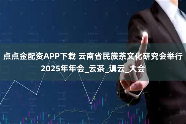 点点金配资APP下载 云南省民族茶文化研究会举行2025年年会_云茶_滇云_大会