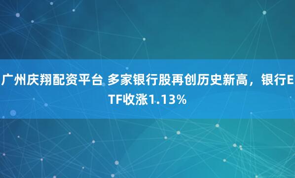 广州庆翔配资平台 多家银行股再创历史新高，银行ETF收涨1.13%