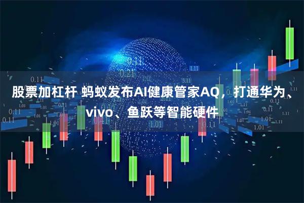 股票加杠杆 蚂蚁发布AI健康管家AQ，打通华为、vivo、鱼跃等智能硬件