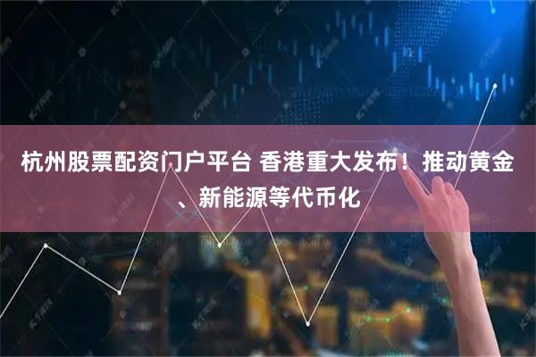杭州股票配资门户平台 香港重大发布！推动黄金、新能源等代币化