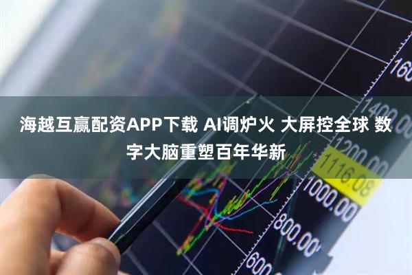 海越互赢配资APP下载 AI调炉火 大屏控全球 数字大脑重塑百年华新