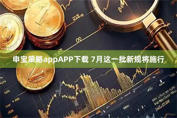 申宝策略appAPP下载 7月这一批新规将施行