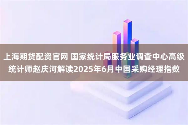 上海期货配资官网 国家统计局服务业调查中心高级统计师赵庆河解读2025年6月中国采购经理指数