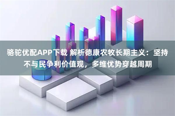 骆驼优配APP下载 解析德康农牧长期主义：坚持不与民争利价值观，多维优势穿越周期
