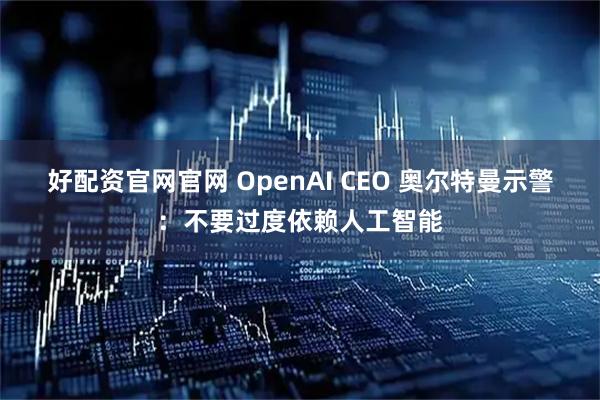 好配资官网官网 OpenAI CEO 奥尔特曼示警：不要过度依赖人工智能