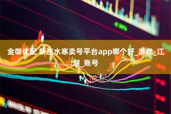 金御优配 新逆水寒卖号平台app哪个好_游戏_江湖_账号