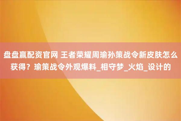 盘盘赢配资官网 王者荣耀周瑜孙策战令新皮肤怎么获得？瑜策战令外观爆料_相守梦_火焰_设计的