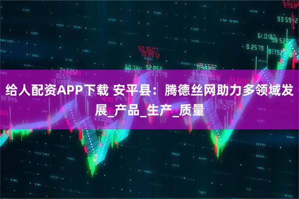 给人配资APP下载 安平县：腾德丝网助力多领域发展_产品_生产_质量