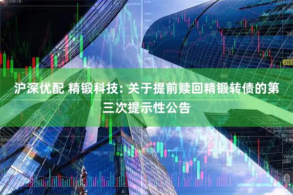 沪深优配 精锻科技: 关于提前赎回精锻转债的第三次提示性公告
