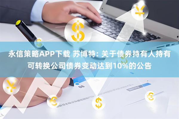 永信策略APP下载 苏博特: 关于债券持有人持有可转换公司债券变动达到10%的公告