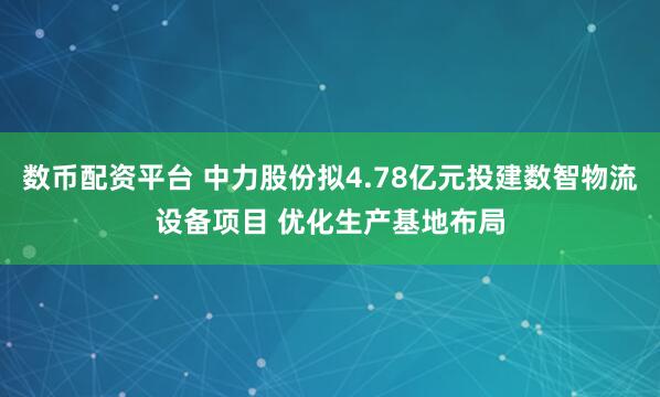 数币配资平台 中力股份拟4.78亿元投建数智物流设备项目 优化生产基地布局