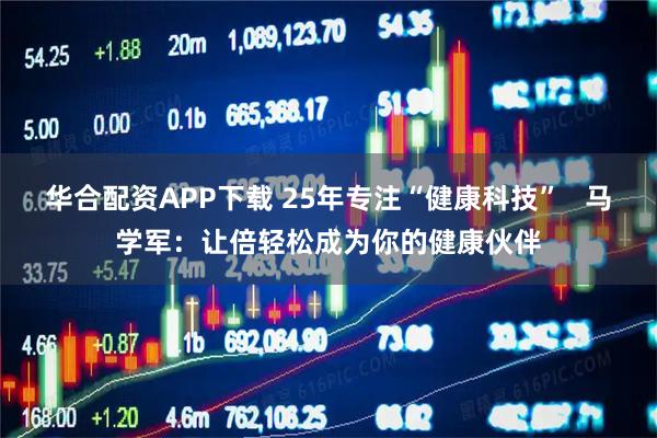 华合配资APP下载 25年专注“健康科技”   马学军：让倍轻松成为你的健康伙伴