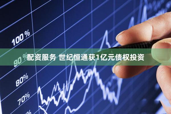 配资服务 世纪恒通获1亿元债权投资