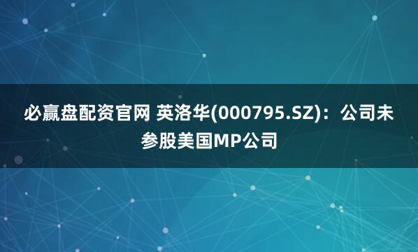 必赢盘配资官网 英洛华(000795.SZ)：公司未参股美国MP公司