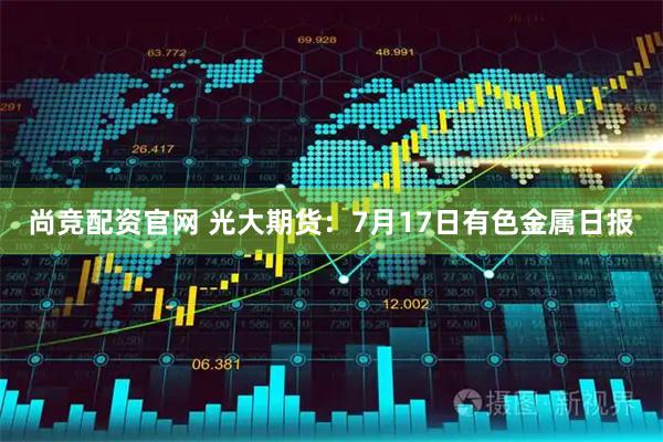 尚竞配资官网 光大期货：7月17日有色金属日报