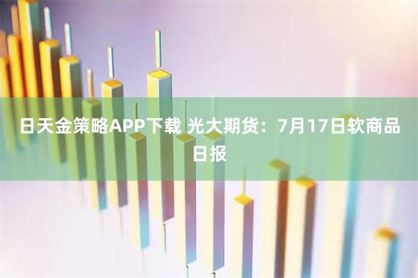 日天金策略APP下载 光大期货：7月17日软商品日报