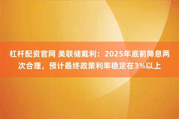 杠杆配资官网 美联储戴利：2025年底前降息两次合理，预计最终政策利率稳定在3%以上
