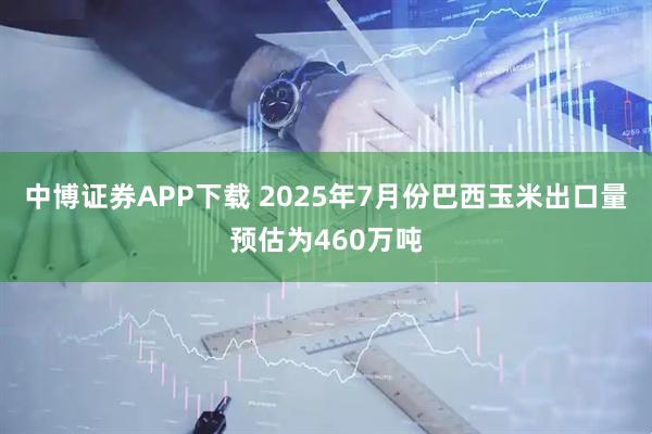 中博证券APP下载 2025年7月份巴西玉米出口量预估为460万吨