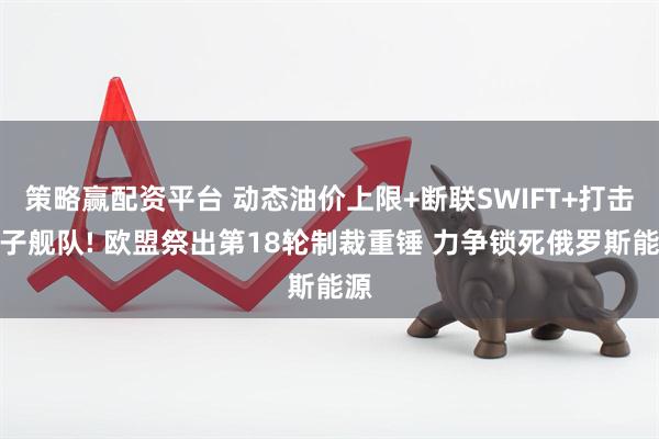 策略赢配资平台 动态油价上限+断联SWIFT+打击影子舰队! 欧盟祭出第18轮制裁重锤 力争锁死俄罗斯能源