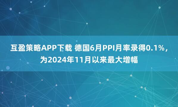 互盈策略APP下载 德国6月PPI月率录得0.1%，为2024年11月以来最大增幅