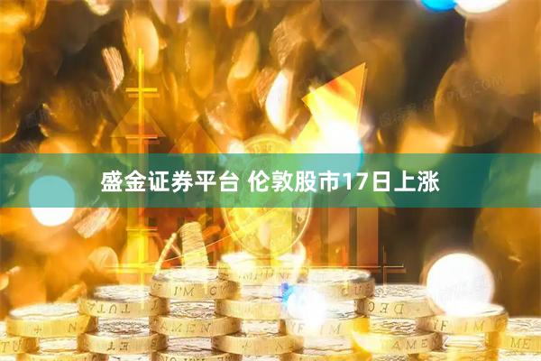 盛金证券平台 伦敦股市17日上涨