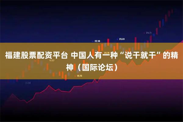 福建股票配资平台 中国人有一种“说干就干”的精神（国际论坛）