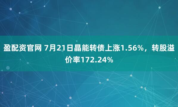 盈配资官网 7月21日晶能转债上涨1.56%，转股溢价率172.24%