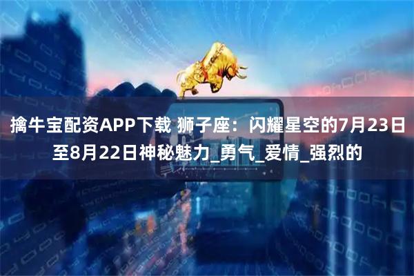 擒牛宝配资APP下载 狮子座：闪耀星空的7月23日至8月22日神秘魅力_勇气_爱情_强烈的