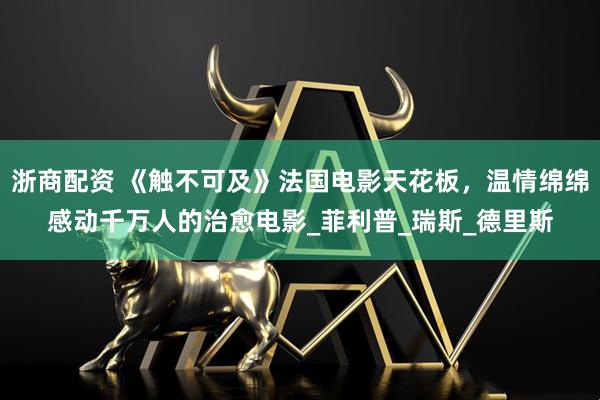 浙商配资 《触不可及》法国电影天花板，温情绵绵感动千万人的治愈电影_菲利普_瑞斯_德里斯