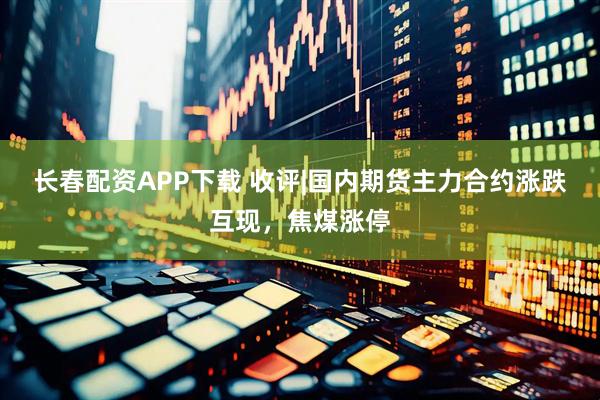 长春配资APP下载 收评|国内期货主力合约涨跌互现，焦煤涨停