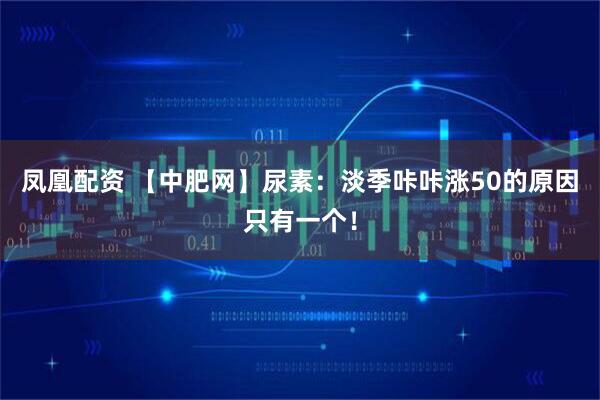凤凰配资 【中肥网】尿素：淡季咔咔涨50的原因只有一个！